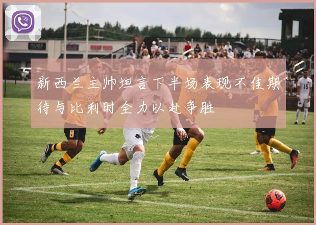 新西兰主帅坦言下半场表现不佳期待与比利时全力以赴争胜
